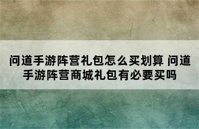 问道手游阵营礼包怎么买划算 问道手游阵营商城礼包有必要买吗